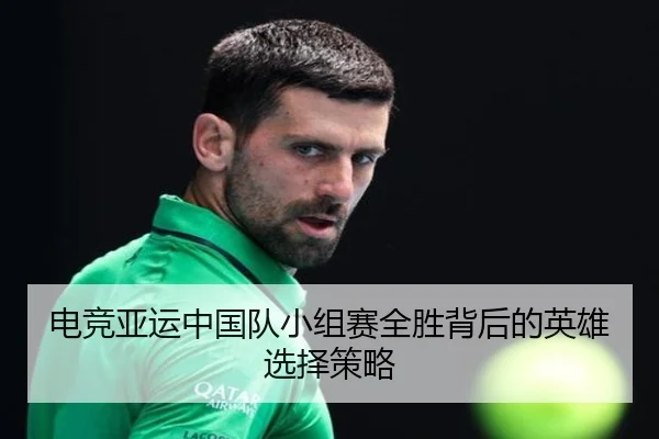电竞亚运中国队小组赛全胜背后的英雄选择策略