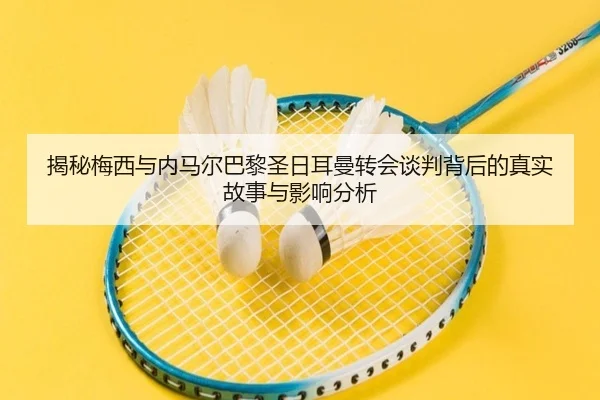 揭秘梅西与内马尔巴黎圣日耳曼转会谈判背后的真实故事与影响分析 - VW Sports